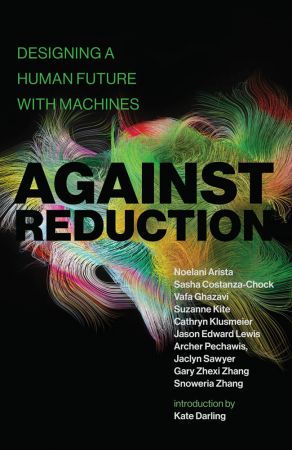 Against Reduction: Designing a Human Future with Machines (The MIT Press)