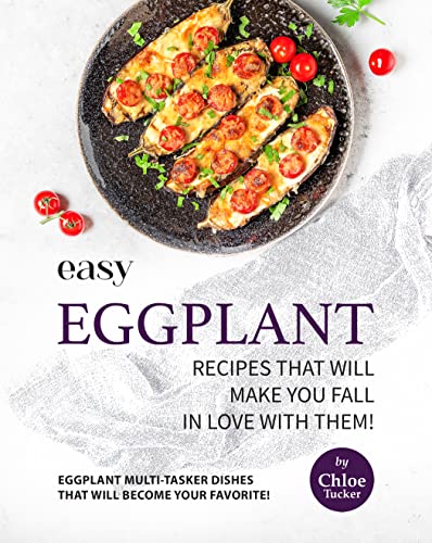 Easy Eggplant Recipes That Will Make You Fall in Love with Them!: Eggplant Multi Tasker Dishes that will Become Your Favorite!