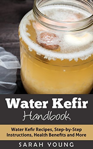 Water Kefir Handbook: Water Kefir Recipes, Step by Step Instructions, Health Benefits and More