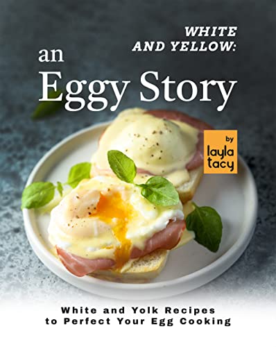 White and Yellow: An Eggy Story: White and Yolk Recipes to Perfect Your Egg Cooking