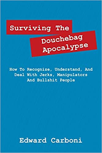Surviving The Douchebag Apocalypse: How To Recognize, Understand, And Deal With Jerks, Manipulators And Bullshit People
