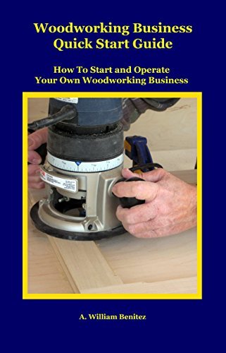 Woodworking Business Quick Start Guide: How To Start and Operate Your Own Woodworking Business