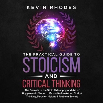 The Practical Guide to Stoicism and Critical Thinking: The Secrets to the Stoic Philosophy and Art of Happiness [Audiobook]