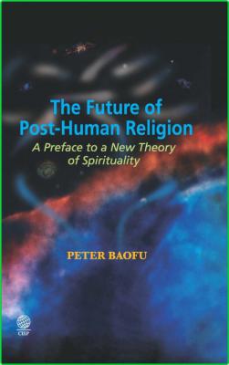 The Future of Post-Human Religion - A Preface to a New Theory of Spirituality