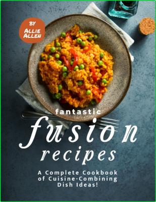 Fantastic Fusion Recipes A Complete Cookbook Of Cuisine Combining Dish Ideas