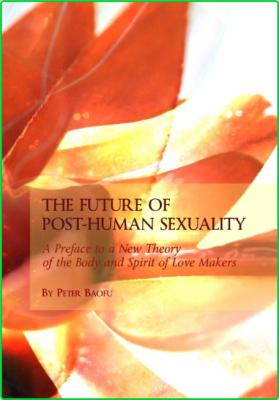 The Future of Post-human Sexuality - A Preface to a New Theory of the Body and Spi...