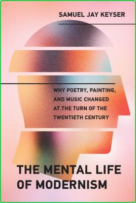Samuel Jay Keyser The Mental Life of Modernism Why Poetry Painting and Music Chang...