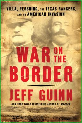 War on the Border  Villa, Pershing, the Texas Rangers, and an American Invasion by...