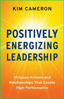 Positively Energizing Leadership Virtuous Actions and Relationships That Create Hi...