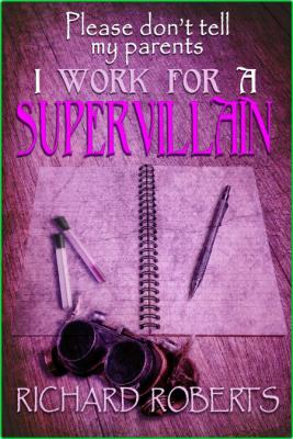 Please Don't Tell My Parents I Work for a Supervillain by Richard Roberts