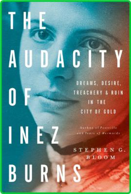 The Audacity of Inez Burns  Dreams, Desire, Treachery & Ruin in the City of Gold b...