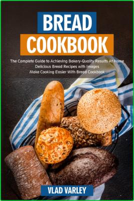 Bread Cookbook - The Complete Guide to Achieving Bakery-Quality Results At Home De...