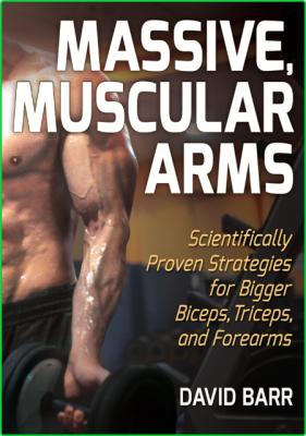 Massive, Muscular Arms - Scientifically Proven Strategies for Bigger Biceps, Trice...