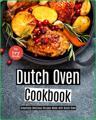 Dutch Oven Cookbook - Amazingly Delicious Recipes Made with Dutch Oven