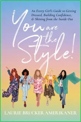 You Are the Style! - An Every Girl's Guide to Getting Dressed, Building Confidence...
