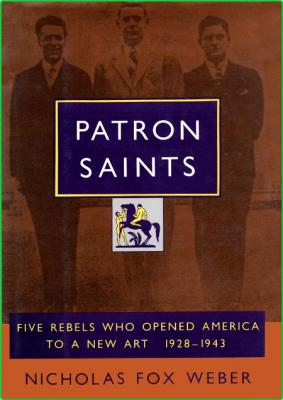 Patron Saints - Five Rebels Who Opened America to a New Art, 1928-1943