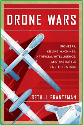 Drone Wars - Pioneers, Killing Machines, Artificial Intelligence, and the Battle f...
