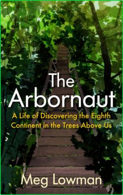 The Arbornaut  A Life Discovering the Eighth Continent in the Trees Above Us by Me...
