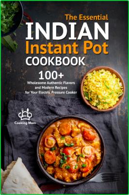 The Essential Indian Instant Pot Cookbook - 100 + Wholesome Authentic Flavors and ...