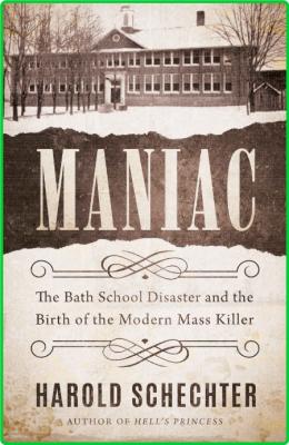 Maniac  The Bath School Disaster and the Birth of the Modern Mass Killer by Harold...