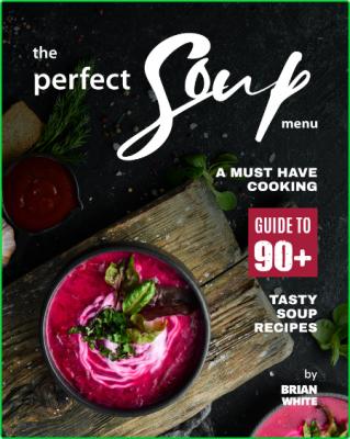The Perfect Soup Menu - A Must Have Cooking Guide To 90 + Tasty Soup Recipes