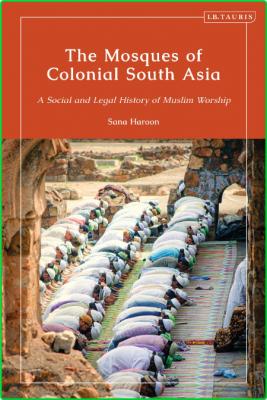 The Mosques of Colonial South Asia - A Social and Legal History of Muslim Worship
