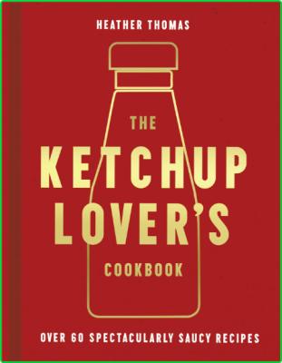 The Ketchup Lover ' s Cookbook - Over 60 Spectacularly Saucy Recipes