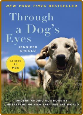 Through a Dog's Eyes  Understanding Our Dogs by Understanding How They See the Wor...