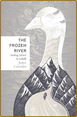 The Frozen River  Seeking Silence in the Himalaya by James Crowden