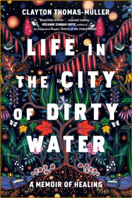 Life in the City of Dirty Water  A Memoir of Healing by Clayton Thomas-Muller