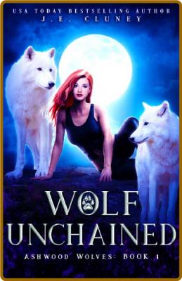 Wolf Unchained (Ashwood Wolves - J E  Cluney